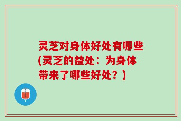 灵芝对身体好处有哪些(灵芝的益处：为身体带来了哪些好处？)
