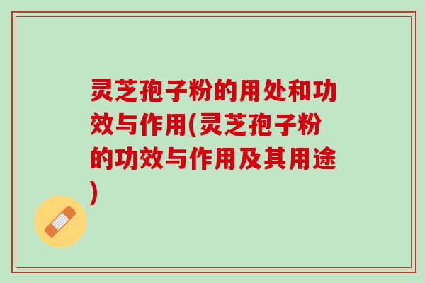 灵芝孢子粉的用处和功效与作用(灵芝孢子粉的功效与作用及其用途)