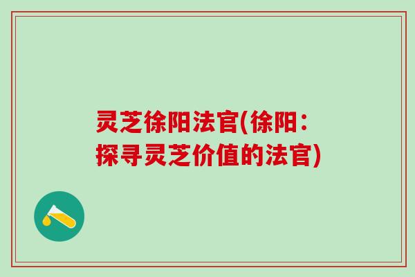 灵芝徐阳法官(徐阳：探寻灵芝价值的法官)