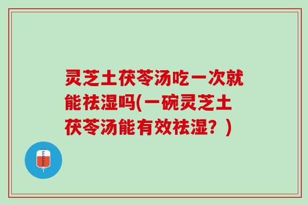 灵芝土茯苓汤吃一次就能祛湿吗(一碗灵芝土茯苓汤能有效祛湿？)