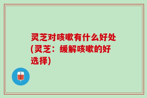 灵芝对咳嗽有什么好处(灵芝：缓解咳嗽的好选择)