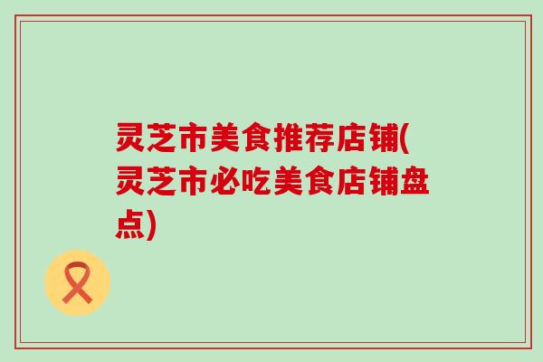灵芝市美食推荐店铺(灵芝市必吃美食店铺盘点)