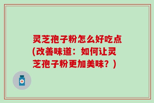 灵芝孢子粉怎么好吃点(改善味道：如何让灵芝孢子粉更加美味？)