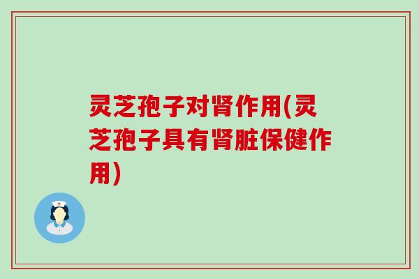 灵芝孢子对肾作用(灵芝孢子具有肾脏保健作用)