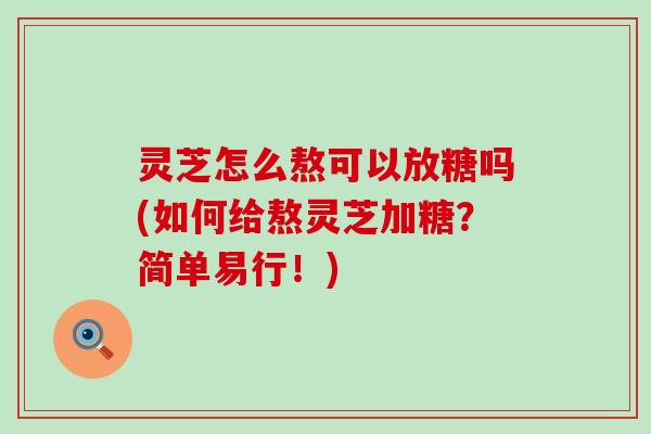 灵芝怎么熬可以放糖吗(如何给熬灵芝加糖？简单易行！)