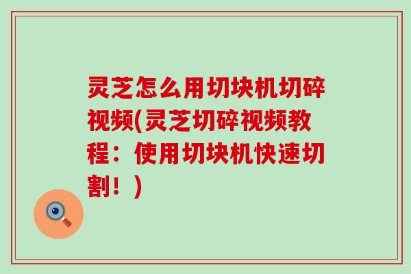 灵芝怎么用切块机切碎视频(灵芝切碎视频教程：使用切块机快速切割！)