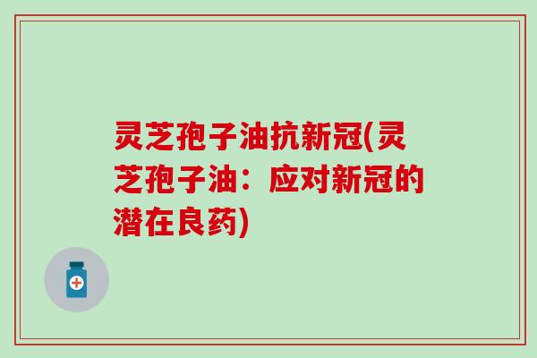 灵芝孢子油抗新冠(灵芝孢子油：应对新冠的潜在良药)
