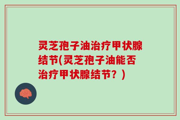 灵芝孢子油治疗甲状腺结节(灵芝孢子油能否治疗甲状腺结节？)