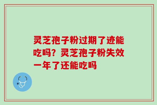灵芝孢子粉过期了迹能吃吗？灵芝孢子粉失效一年了还能吃吗