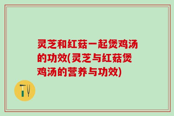 灵芝和红菇一起煲鸡汤的功效(灵芝与红菇煲鸡汤的营养与功效)