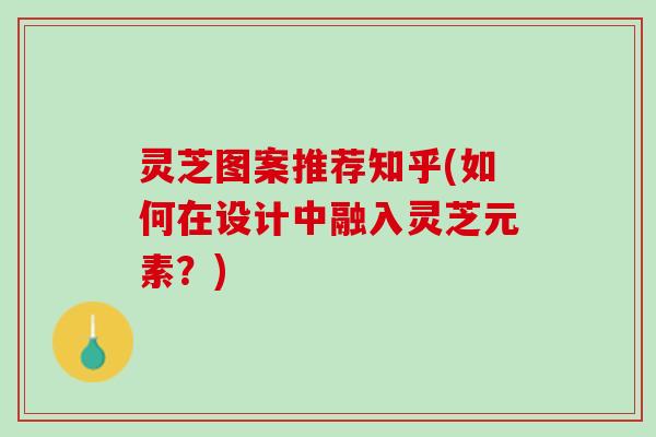 灵芝图案推荐知乎(如何在设计中融入灵芝元素？)