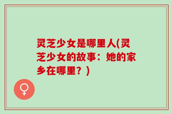 灵芝少女是哪里人(灵芝少女的故事：她的家乡在哪里？)