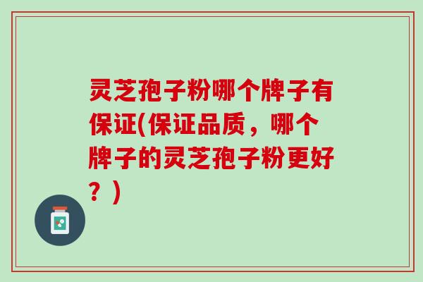 灵芝孢子粉哪个牌子有保证(保证品质，哪个牌子的灵芝孢子粉更好？)