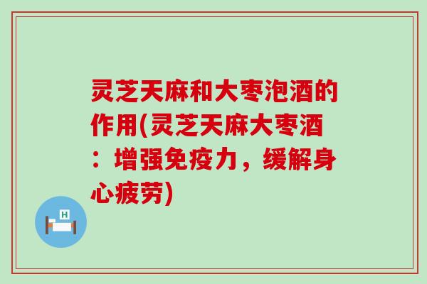 灵芝天麻和大枣泡酒的作用(灵芝天麻大枣酒:增强,缓解身心疲劳) 灵芝天麻和大枣泡酒的作用(灵芝天麻大枣酒:增强,缓解身心疲劳)