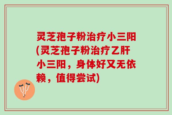 灵芝孢子粉治疗小三阳(灵芝孢子粉治疗乙肝小三阳，身体好又无依赖，值得尝试)