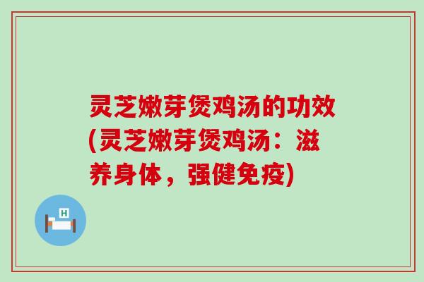 灵芝嫩芽煲鸡汤的功效(灵芝嫩芽煲鸡汤：滋养身体，强健免疫)