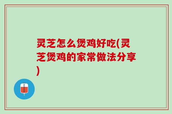 灵芝怎么煲鸡好吃(灵芝煲鸡的家常做法分享)