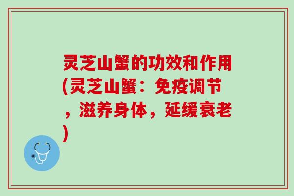 灵芝山蟹的功效和作用(灵芝山蟹：免疫调节，滋养身体，延缓衰老)
