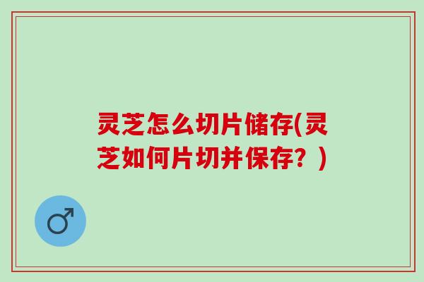 灵芝怎么切片储存(灵芝如何片切并保存？)