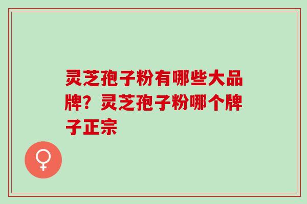 灵芝孢子粉有哪些大品牌？灵芝孢子粉哪个牌子正宗