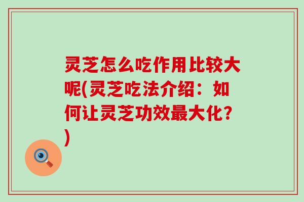 灵芝怎么吃作用比较大呢(灵芝吃法介绍：如何让灵芝功效最大化？)