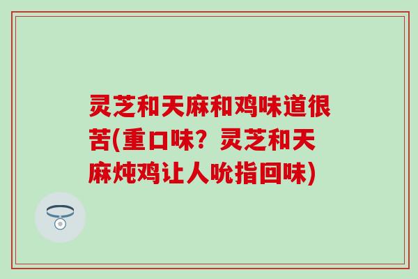 灵芝和天麻和鸡味道很苦(重口味？灵芝和天麻炖鸡让人吮指回味)