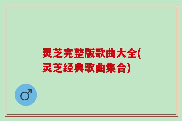 灵芝完整版歌曲大全(灵芝经典歌曲集合)