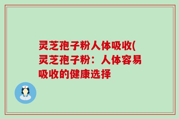 灵芝孢子粉人体吸收(灵芝孢子粉：人体容易吸收的健康选择