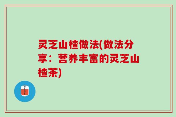 灵芝山楂做法(做法分享：营养丰富的灵芝山楂茶)
