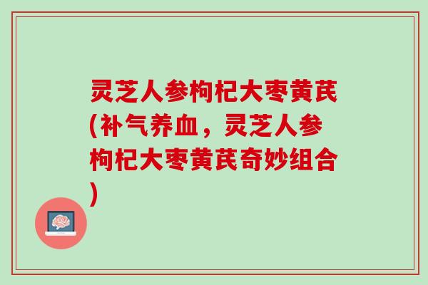 灵芝人参枸杞大枣黄芪(补气养血，灵芝人参枸杞大枣黄芪奇妙组合)