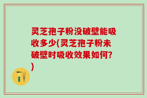 灵芝孢子粉没破壁能吸收多少(灵芝孢子粉未破壁时吸收效果如何？)