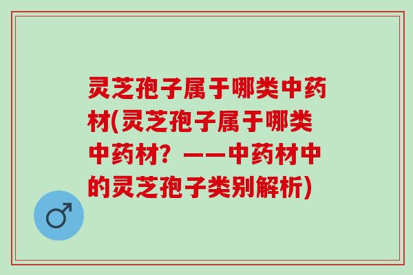 灵芝孢子属于哪类中药材(灵芝孢子属于哪类中药材？——中药材中的灵芝孢子类别解析)