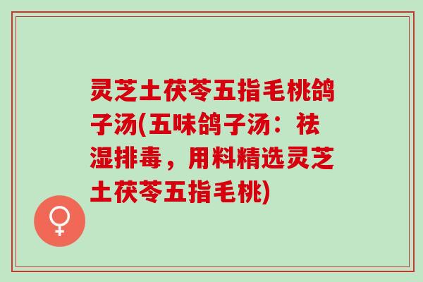 灵芝土茯苓五指毛桃鸽子汤(五味鸽子汤：祛湿排毒，用料精选灵芝土茯苓五指毛桃)