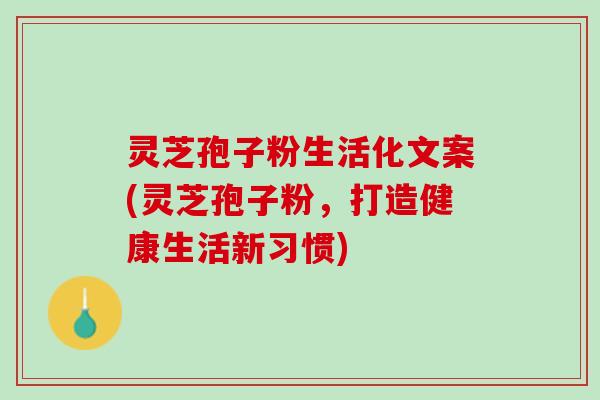 灵芝孢子粉生活化文案(灵芝孢子粉，打造健康生活新习惯)
