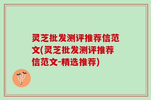 灵芝批发测评推荐信范文(灵芝批发测评推荐信范文-精选推荐)