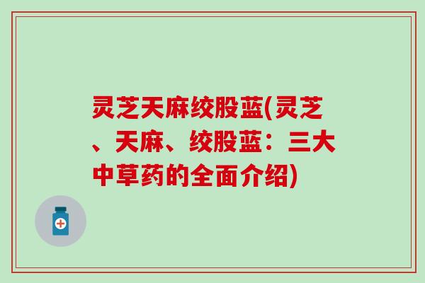灵芝天麻绞股蓝(灵芝、天麻、绞股蓝：三大中草药的全面介绍)
