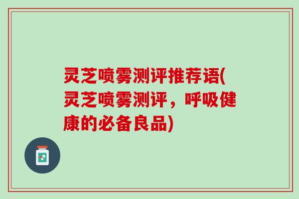 灵芝喷雾测评推荐语(灵芝喷雾测评，呼吸健康的必备良品)