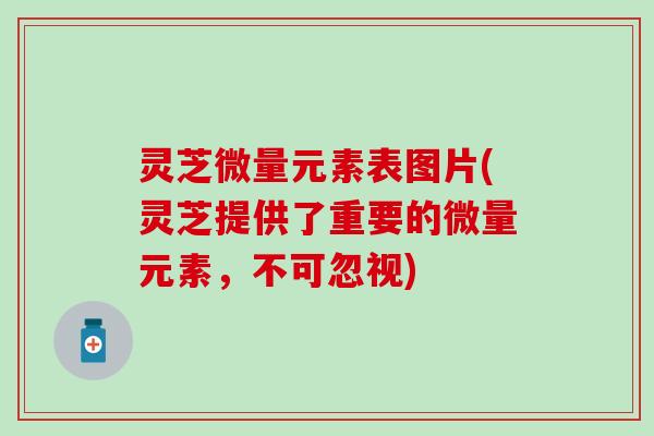 灵芝微量元素表图片(灵芝提供了重要的微量元素，不可忽视)