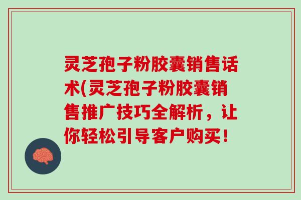 灵芝孢子粉胶囊销售话术(灵芝孢子粉胶囊销售推广技巧全解析，让你轻松引导客户购买！