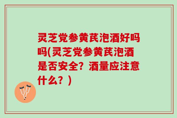 灵芝党参黄芪泡酒好吗吗(灵芝党参黄芪泡酒是否安全？酒量应注意什么？)
