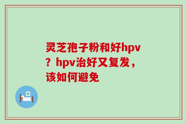 灵芝孢子粉和好hpv？hpv治好又复发，该如何避免