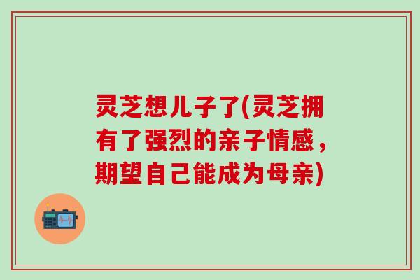 灵芝想儿子了(灵芝拥有了强烈的亲子情感，期望自己能成为母亲)