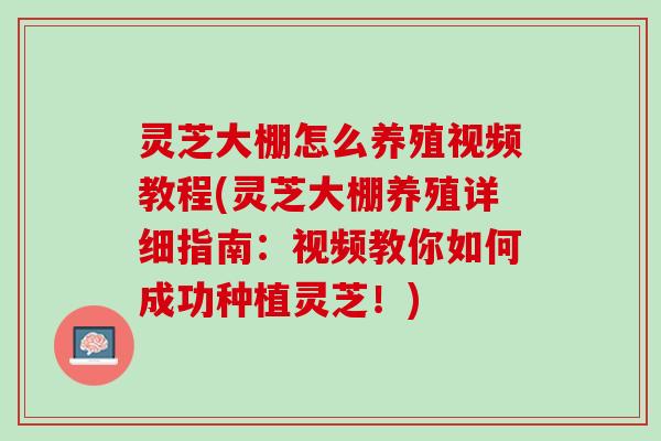 灵芝大棚怎么养殖视频教程(灵芝大棚养殖详细指南：视频教你如何成功种植灵芝！)