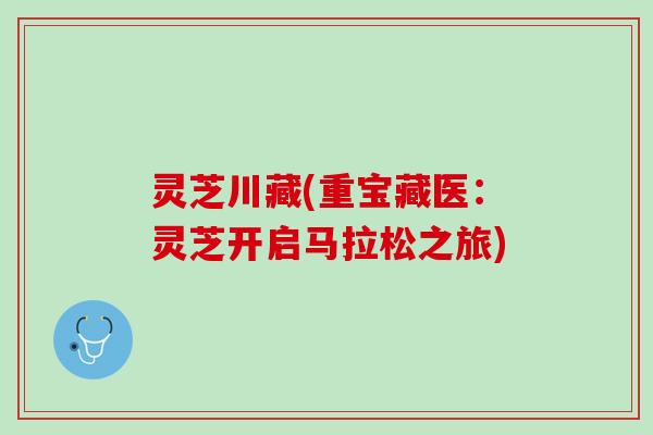 灵芝川藏(重宝藏医：灵芝开启马拉松之旅)