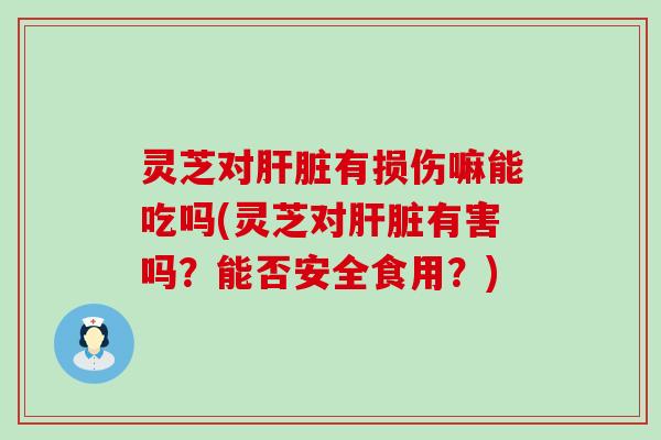 灵芝对肝脏有损伤嘛能吃吗(灵芝对肝脏有害吗？能否安全食用？)