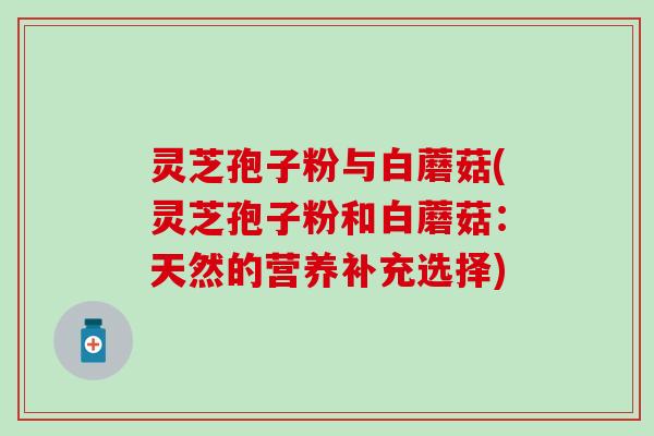 灵芝孢子粉与白蘑菇(灵芝孢子粉和白蘑菇：天然的营养补充选择)