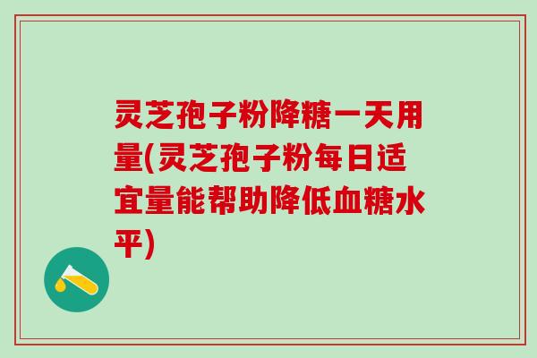 灵芝孢子粉降糖一天用量(灵芝孢子粉每日适宜量能帮助降低血糖水平)