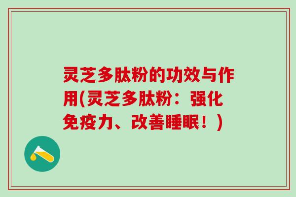 灵芝多肽粉的功效与作用(灵芝多肽粉：强化免疫力、改善睡眠！)