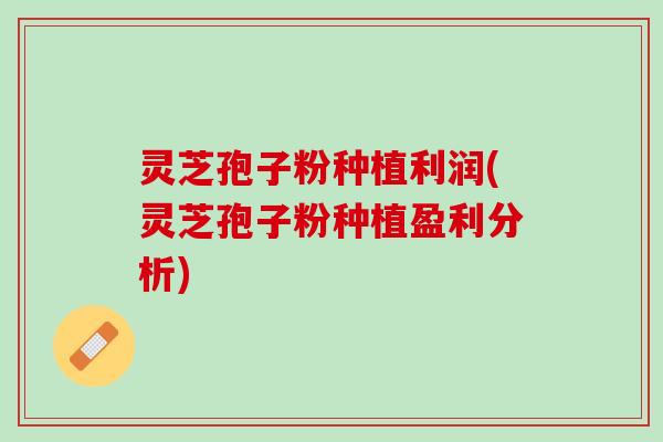 灵芝孢子粉种植利润(灵芝孢子粉种植盈利分析)
