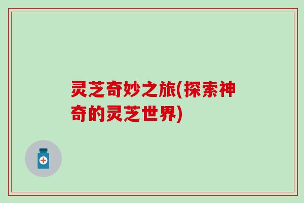 灵芝奇妙之旅(探索神奇的灵芝世界)